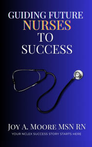 Title: Guiding Future Nurses to Success: Your NCLEX Success Story Starts Here!, Author: Joy A. Moore MSN RN