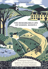 Title: The Remarkable Life of Samuel Mason I: The Immigrant Experience, Quakerism, and Mental Health Care in Early 19th Century Philadelphia, Author: Samuel Mason