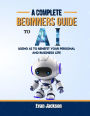 A COMPLETE BEGINNERS GUIDE TO AI USING AI TO BENEFIT YOUR PERSONAL AND BUSINESS LIFE