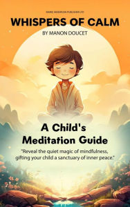 Title: Whispers of Calm, A Child's Meditation Guide: Reveal the quiet magic of mindfulness, gifting your child a sanctuary of inner peace., Author: Manon Doucet