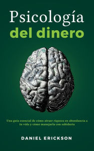 Title: Psicología del dinero: Una guía esencial de cómo atraer riqueza en abundancia a tu vida y cómo manejarla con sabiduría, Author: Daniel Erickson