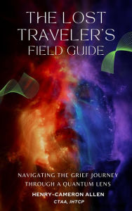 Title: The Lost Traveler's Field Guide: Navigating The Grief Journey Through A Quantum Lens, Author: Henry-Cameron Allen