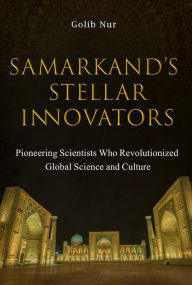 Title: Samarkand's Stellar Innovators: Pioneering Scientists Who Revolutionized Global Science and Culture: Samarkand's Stellar Innovators, Author: Golib Nur