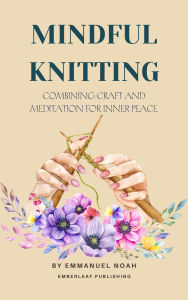 Title: Mindful Knitting: Combining Craft and Meditation for Inner Peace, Author: Emmanuel Noah