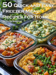 Title: 50 Quick and Easy Freezer Meal Recipes for Home, Author: Kelly Johnson