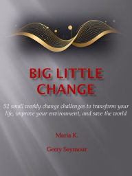 Title: Big Little Change: 52 small weekly change challenges to transform your life, improve your environment, and save the world, Author: Maria K