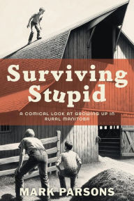 Title: Surviving Stupid: A Comical Look at Growing up in Rural Manitoba, Author: Mark Parsons