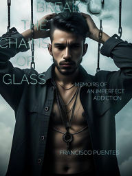 Title: BREAK THE CHAINS OF GLASS: Memoirs of an Imperfect Addiction, Author: Francisco Puentes
