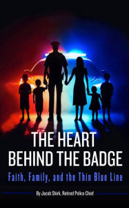 Title: The Heart Behind The Badge: Faith, Family, and the Thin Blue Line, Author: Jacob Shirk