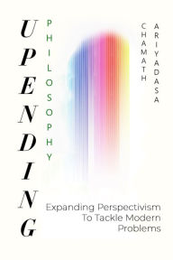 Title: Upending Philosophy: Expanding Perspectivism To Tackle Modern Problems, Author: Chamath Ariyadasa