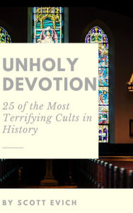 Title: Unholy Devotion: 25 of the Most Terrifying Cults in History, Author: Scott Evich