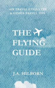 Title: The Flying Guide: Air Travel Etiquette & Other Travel Tips, Author: J.A. Hilborn