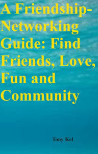 Title: A Friendship-Networking Guide: Find Friends, Love, Fun and Community, Author: Tony Kelbrat