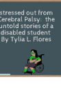 Too stressed out from Cerebral Palsy and the untold stories of a disabled student