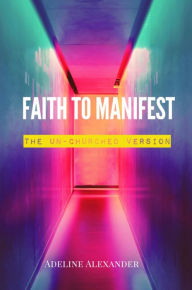 Title: Faith to Manifest (The Un-Churched Version), Author: Adeline N. Alexander