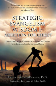 Title: Strategic Evangelism Wisdom I: Affection for Christ: How to obtain the Knowledge to Share the Gospel with Love and Save Souls from Dying, Author: Pauline Walley-Daniels