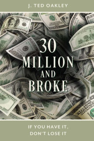 Title: 30 Million and Broke: If You Have It, Don't Lose It, Author: J. Ted Oakley