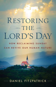 Title: Restoring the Lord's Day: How Reclaiming Sunday Can Revive Our Human Nature, Author: Daniel Fitzpatrick