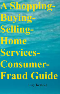 Title: A Shopping-Buying-Selling-Home Services-Consumer-Fraud Guide, Author: Tony Kelbrat
