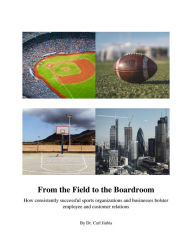 Title: From the Field to the Boardroom: How consistently successful sports organizations and businesses bolster employee and customer relations, Author: Carl Jiabia PhD