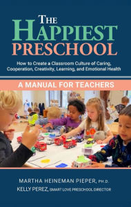 Title: The Happiest Preschool: A Manual for Teachers: How to Create a Classroom Culture of Caring, Cooperation, Creativity, Learning, and Emotional Health, Author: Martha Heineman Pieper
