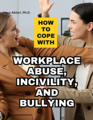 Title: How to Cope with Workplace Abuse, Incivility, and Bullying, Author: Ugur Akinci