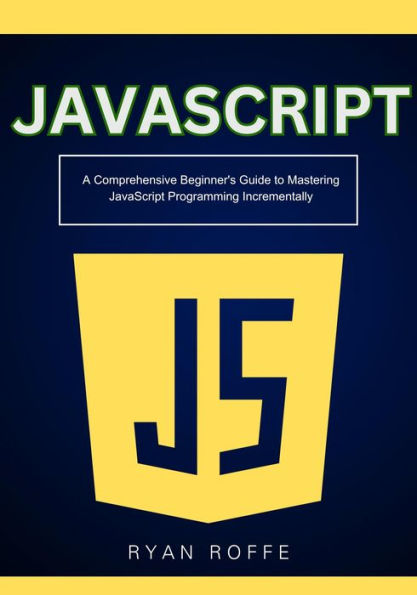 JavaScript: A Comprehensive Beginner's Guide to Mastering JavaScript Programming Incrementally