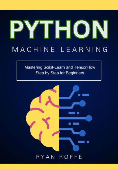 Python Machine Learning: Mastering Scikit-Learn and TensorFlow Step by Step for Beginners