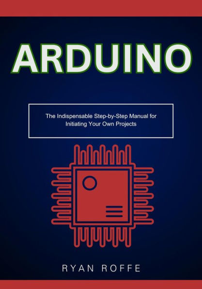 Arduino: The Indispensable Step-by-Step Manual for Initiating Your Own Projects