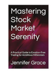 Title: Mastering Stock Market Serenity: A Practical Guide to Emotion-Free Trading for Ambitious Millennials, Author: Jennifer Grace