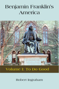 Title: Benjamin Franklin's America: Volume I: To Do Good, Author: Andrea Ingraham