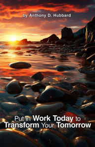 Title: Put in Work Today to Transform Your Tomorrow, Author: Anthony D. Hubbard