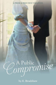 Title: A Public Compromise: A Pride & Prejudice Variation, Author: E Bradshaw