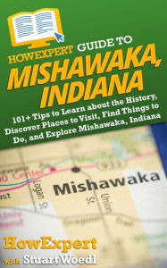 Title: HowExpert Guide to Mishawaka, Indiana: 101+ Tips to Learn about the History, Discover Places to Visit, Find Things to Do, and Explore Mishawaka, Indiana, Author: Stuart Woedl