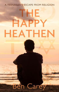 Title: The Happy Heathen: A Teenager's Escape From Religion, Author: Ben Carey
