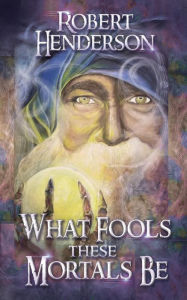 Title: What Fools These Mortals Be, Author: Robert Henderson