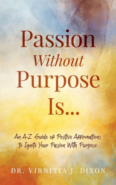 Passion Without Purpose Is...: An A-Z Guide of Positive Affirmations to Ignite Your Passion With Purpose