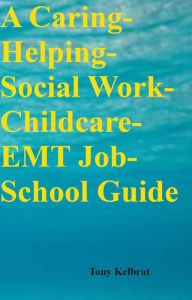 Title: A Caring-Helping-Social Work-Childcare-EMT Job-School Guide, Author: Tony Kelbrat