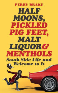 Title: Half Moons, Pickled Pig Feet, Malt Liquor & Menthols: South Side Life and Welcome To It, Author: Perry Drake
