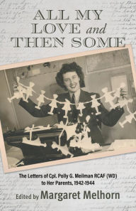 Title: All My Love and Then Some: The Letters of Cpl. Polly G. Meilman RCAF (WD) to Her Parents, 1942-1944, Author: Margaret Melhorn