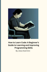 Title: How to Learn Code: A Beginner's Guide to Learning and Improving Programming Skills, Author: Jesus Guerrero