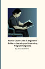 How to Learn Code: A Beginner's Guide to Learning and Improving Programming Skills