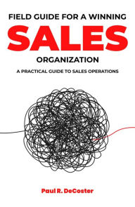 Title: Field Guide for A Winning Sales Organization: A Practical Guide to Sales Operations, Author: Paul R. DeCoster