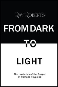 Title: From Dark To Light: The mysteries of the Gospel in Romans Revealed, Author: Ray Roberts