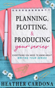 Title: Planning, Plotting, & Producing Your Series, Author: Heather Cardona
