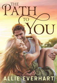Title: The Path to You: A Small Town Grumpy Sunshine Romance, Author: Allie Everhart