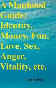 Title: A Manhood Guide: Identity, Money, Fun, Love, Sex, Anger, Vitality, etc., Author: Tony Kelbrat