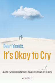 Title: Dear Friend, It's Okay to Cry: A Collection of s from My Cancer Journey: Embracing Brokenness with Faith and Courage, Author: Min Kyong Lee