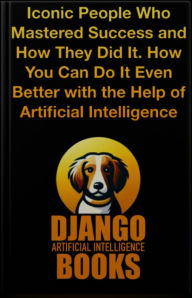 Title: Iconic People Who Mastered Success and How They Did It. How You Can Do It Even Better with the Help of AI, Author: Django Artificial Intelligence Books