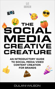 Title: The Social Media Creative Creature: An Introductory Guide to Social Media Video Content Creation for Brands, Author: Dulani Wilson